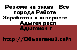 Резюме на заказ - Все города Работа » Заработок в интернете   . Адыгея респ.,Адыгейск г.